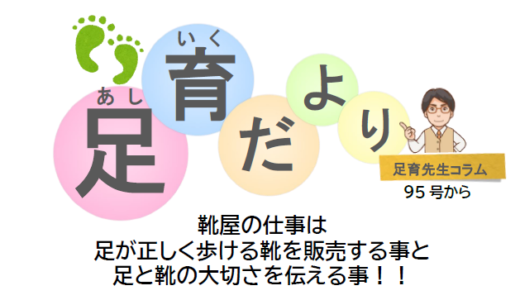 【足育先生コラム】足育だより95号から〜「靴屋の仕事は足が正しく歩ける靴を販売する事と、足と靴の大切さを伝える事！」